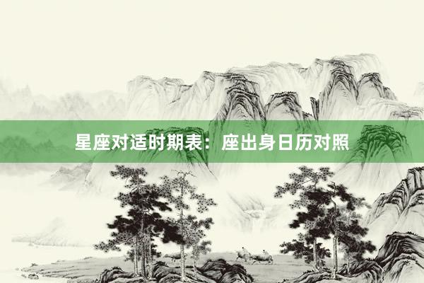 星座对适时期表：座出身日历对照