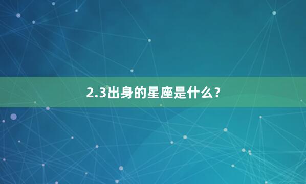 2.3出身的星座是什么？