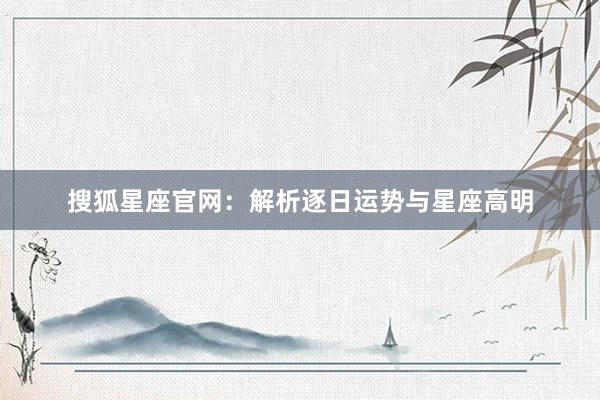 搜狐星座官网：解析逐日运势与星座高明