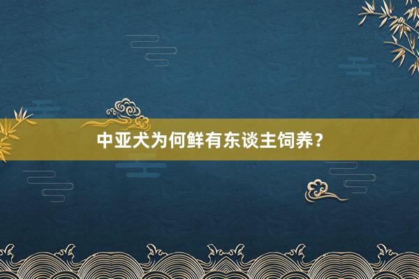 中亚犬为何鲜有东谈主饲养？