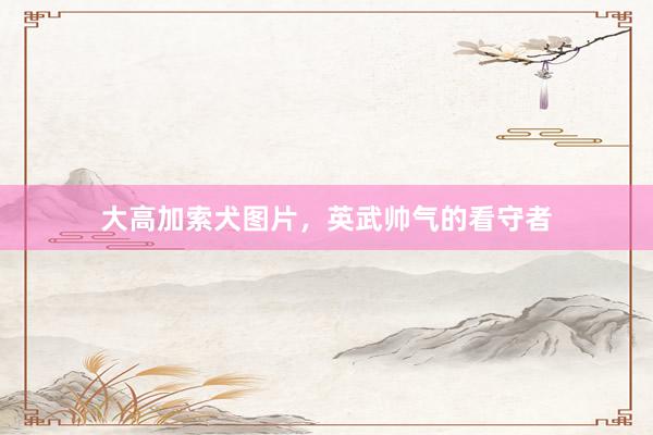 大高加索犬图片，英武帅气的看守者