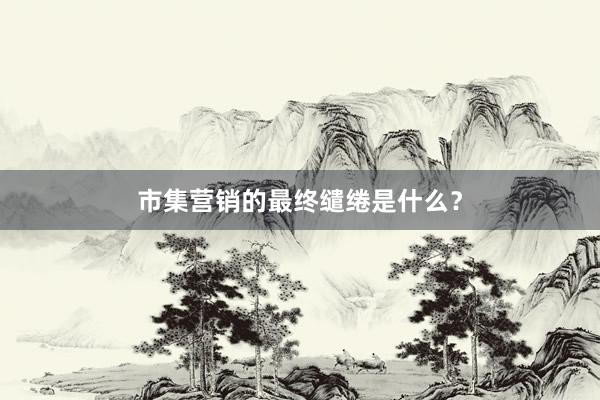 市集营销的最终缱绻是什么？